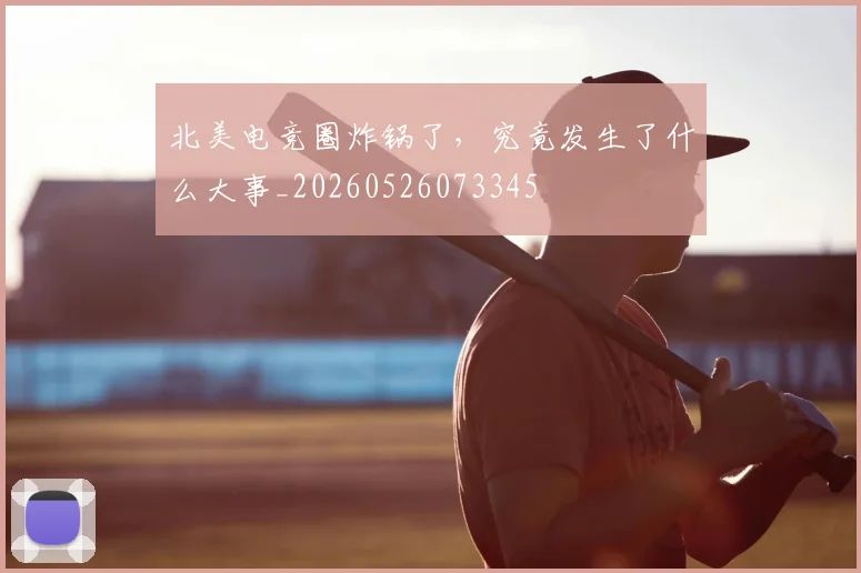 北美电竞圈炸锅了，究竟发生了什么大事_20260526073345