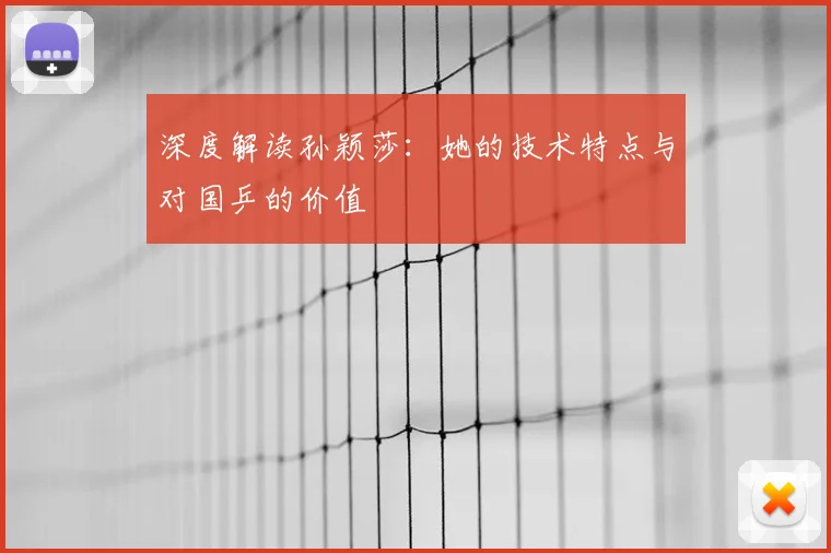 深度解读孙颖莎：她的技术特点与对国乒的价值