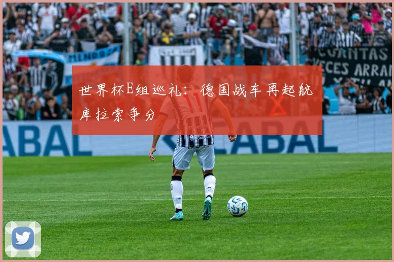 世界杯E组巡礼：德国战车再起航 库拉索争分