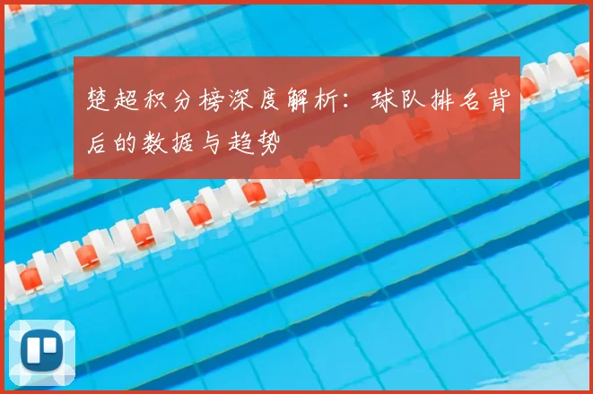 楚超积分榜深度解析:球队排名背后的数据与趋势