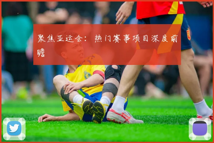 聚焦亚运会:热门赛事项目深度前瞻