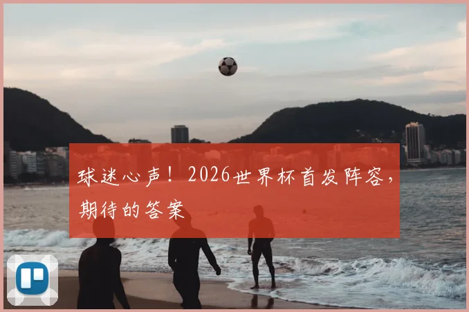 球迷心声！2026世界杯首发阵容，期待的答案