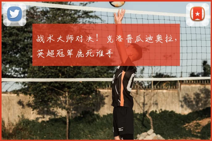 战术大师对决!克洛普瓜迪奥拉,英超冠军鹿死谁手